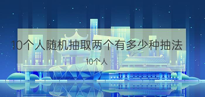 10个人随机抽取两个有多少种抽法 10个人